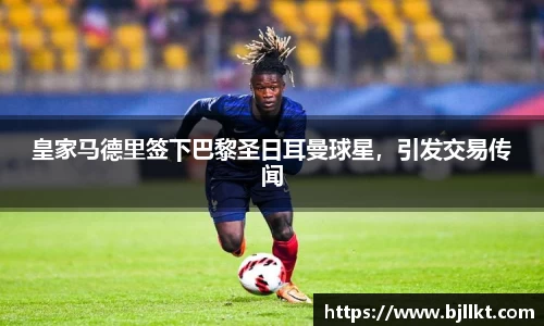 皇家马德里签下巴黎圣日耳曼球星，引发交易传闻