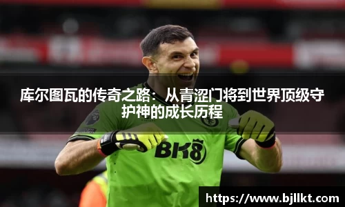 库尔图瓦的传奇之路：从青涩门将到世界顶级守护神的成长历程