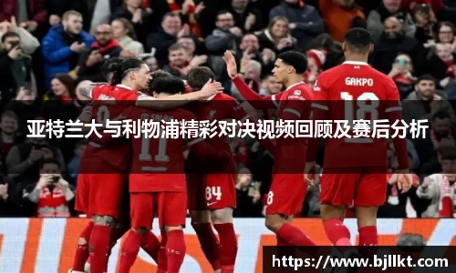 亚特兰大与利物浦精彩对决视频回顾及赛后分析